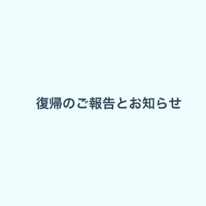 復帰のご報告とお知らせ